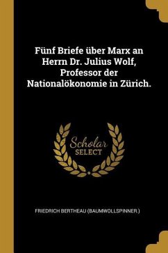 Fünf Briefe Über Marx an Herrn Dr. Julius Wolf, Professor Der Nationalökonomie in Zürich. - (Baumwollspinner )., Friedrich Bertheau