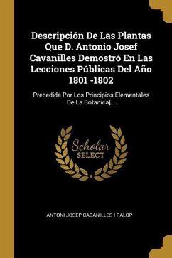 Descripción De Las Plantas Que D. Antonio Josef Cavanilles Demostró En Las Lecciones Públicas Del Año 1801 -1802: Precedida Por Los Principios Element