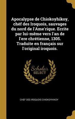 Apocalypse de Chiokoyhikoy, chéf des Iroquois, sauvages du nord de l'Ame'rique. Ecrite par lui-même vers l'an de l'ere chrétienne, 1305. Traduite en f