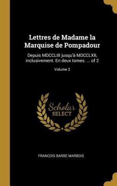 Lettres de Madame la Marquise de Pompadour: Depuis MDCCLIII jusqu'à MDCCLXII, inclusivement. En deux tomes. ... of 2; Volume 2 - Marbois, Francois Barbe