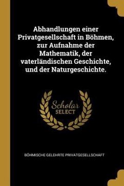 Abhandlungen Einer Privatgesellschaft in Böhmen, Zur Aufnahme Der Mathematik, Der Vaterländischen Geschichte, Und Der Naturgeschichte. - Privatgesellschaft, Bohmische Gelehrte