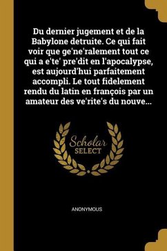 Du dernier jugement et de la Babylone detruite. Ce qui fait voir que ge'ne'ralement tout ce qui a e'te' pre'dit en l'apocalypse, est aujourd'hui parfa - Anonymous