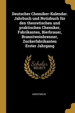 Deutscher Chemiker-Kalendar. Jahrbuch Und Notizbuch Für Den Theoretischen Und Praktischen Chemiker, Fabrikanten, Bierbrauer, Branntweinbrenner, Zucker - Anonymous