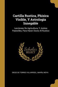 Cartilla Rustica, Phisica Visible, Y Astrologia Innegable: Lecciones De Agricultura, Y Juizios Pastoriles, Para Hacer Docto Al Rustico