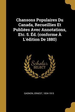 Chansons Populaires Du Canada, Recueillies Et Publiées Avec Annotations, Etc. 5. Éd. (conforme À L'édition De 1880) - Gagnon, Ernest