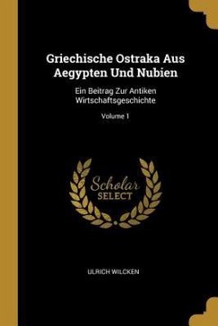 Griechische Ostraka Aus Aegypten Und Nubien: Ein Beitrag Zur Antiken Wirtschaftsgeschichte; Volume 1