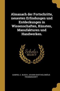 Almanach Der Fortschritte, Neuesten Erfindungen Und Entdeckungen in Wissenschaften, Künsten, Manufakturen Und Handwerken.