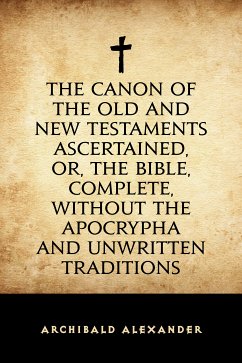 The Canon of the Old and New Testaments Ascertained, or, The Bible, Complete, without the Apocrypha and Unwritten Traditions (eBook, ePUB) - Alexander, Archibald