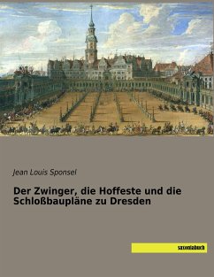 Der Zwinger, die Hoffeste und die Schloßbaupläne zu Dresden - Sponsel, Jean Louis