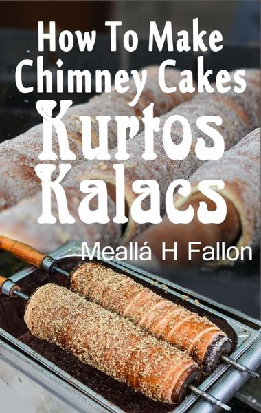 How To Make Chimney Cakes - Kurtos Kalacs (eBook, ePUB)