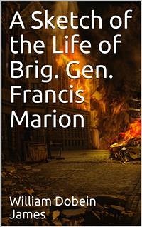 A Sketch of the Life of Brig. Gen. Francis Marion and a History of His Brigade (eBook, PDF) - Dobein James, William