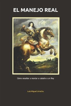 El Manejo Real: Cómo Enseñar a Montar a Caballo a Un Rey - Urrechu, Luis Miguel