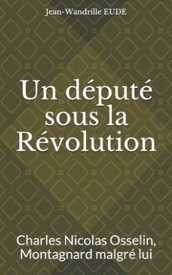 Un député sous la Révolution: Charles Nicolas Osselin, Montagnard malgré lui - Eude, Jean-Wandrille