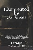 Illuminated by Darkness: A Collection of Dark, Deviant, Demented, Naughty and Macabre Short Stories and Poetry