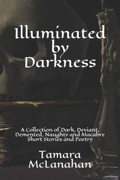 Illuminated by Darkness: A Collection of Dark, Deviant, Demented, Naughty and Macabre Short Stories and Poetry - McLanahan, Tamara