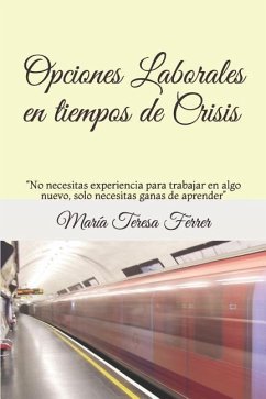 Opciones Laborales En Tiempos de Crisis: No Necesitas Experiencia Para Trabajar En Algo Nuevo, Solo Necesitas Ganas de Aprender - Ferrer Ros, Maria Teresa