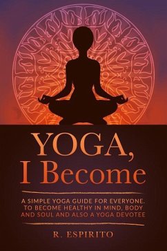 YOGA, I Become: A Simple Guide to Yoga for Everyone. to Become Healthy in Mind, Body and Soul and Also a Yoga Devotee. - Espirito, R.