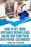 How to Get More Appliance Repair Leads Online & Turn Them Into Paying Customers!: Learn the Inside Secrets of How to Market Your Appliance Repair Busi
