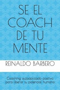 Sé El Coach de Tu Mente: Coaching Autoaplicado Positivo Para Liberar Tu Potencial Humano - Barbero, Reinaldo