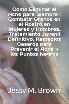 Como Eliminar el Acné para Siempre: Combatir Granos en el Rostro en Mujeres y Hombres, Tratamiento Juvenil Definitivo, Remedios Caseros para Prevenir - Brown, Jessy M.