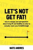 Let's Not Get Fat: How To Change Your Perspective On Living a Fit & Healthy Life In Order To Truly Reach Your Breakthrough