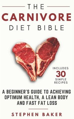 The Carnivore Diet Bible: A Beginner's Guide To Achieving Optimum Health, A Lean Body And Fast Fat Loss - Baker, Stephen