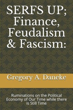 SERFS UP; FInance, Feudalism & Fascism: Ruminations on the Political Economy of Our Time while there is Still Time - Daneke, Gregory A.