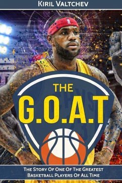 The G.O.A.T: Lebron James: The Story of One of the Greatest Basketball Players of All Time - Valtchev, Kiril