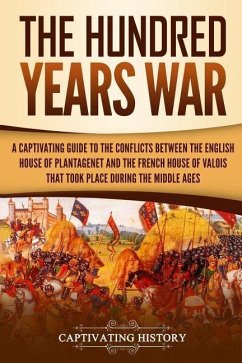 The Hundred Years' War: A Captivating Guide to the Conflicts Between the English House of Plantagenet and the French House of Valois That Took - History, Captivating