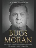 Bugs Moran: The Notorious Life and Legacy of the Chicago Gangster Who Became Al Capone's Biggest Rival