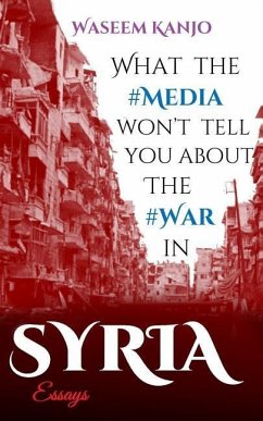 What the media won't tell you about the war in Syria: Essays - Kanjo, Waseem