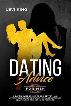 Dating Advice for Men: A Dating Guide on How to Be a Better Man, Attract the Women You Want, Have a Spectacular Relationship and Get More fro - King, Levi