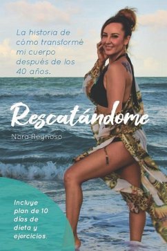 Rescatandome: La Historia de Cómo Transformé Mi Cuerpo Después de Los 40 Años - Reynoso, Nora