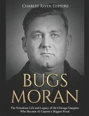 Bugs Moran: The Notorious Life and Legacy of the Chicago Gangster Who Became Al Capone's Biggest Rival