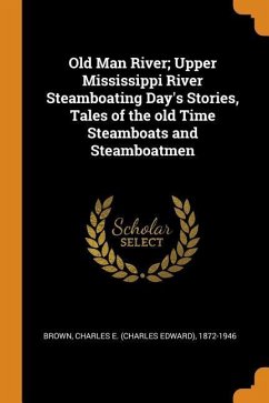 Old Man River; Upper Mississippi River Steamboating Day's Stories, Tales of the Old Time Steamboats and Steamboatmen - Brown, Charles E.