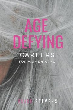 Age Defying Careers for Women at 40: A Practical Guide to Understanding You, Identifying Your Career Passion and Developing Your Plan - Stevens, Elise
