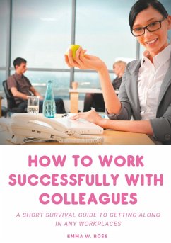 How to work successfully with colleagues : A Short Survival guide to Getting Along in any Workplaces (eBook, ePUB)