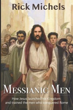 Messianic Men: How Jesus Launched His Kingdom and Trained the Men Who Conquered Rome - Michels, Rick