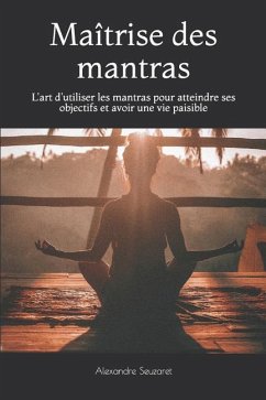 Maîtrise des mantras: L'art d'utiliser les mantras pour atteindre ses objectifs et avoir une vie paisible - Seuzaret, Alexandre