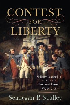 The Contest for Liberty: Military Leadership in the Continental Army, 1775-1783 - Sculley, Seanegan P.