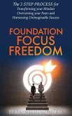 Foundation Focus Freedom: The THREE STEP PROCESS for Transforming Your Mindset, Overcoming Your Fears and Harnessing Unimaginable Success