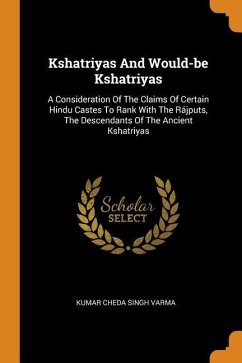 Kshatriyas And Would-be Kshatriyas: A Consideration Of The Claims Of Certain Hindu Castes To Rank With The Rájputs, The Descendants Of The Ancient Ksh