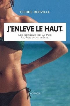 J'enlève le haut.: Les dessous de la Pub à l'âge d'or. - Berville, Pierre