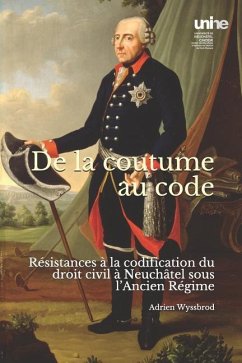 de la Coutume Au Code: Résistances À La Codification Du Droit Civil À Neuchâtel Sous l'Ancien Régime - Wyssbrod, Adrien
