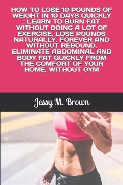 How to Lose 10 Pounds of Weight in 10 Days Quickly: Learn to Burn Fat Without Doing a Lot of Exercise, Lose Pounds Naturally, Forever and Without Rebo - Brown, Jessy M.