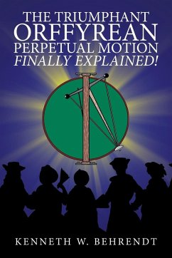 The Triumphant Orffyrean Perpetual Motion Finally Explained! - Behrendt, Kenneth W.