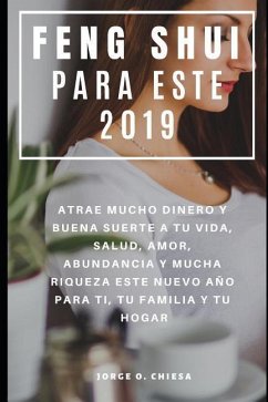 Feng Shui Para Este 2019: Atrae Mucho Dinero y Buena Suerte a tu Vida, Salud, Amor, Abundancia y Mucha Riqueza Este Nuevo Año Para Ti, Tu Famili - Chiesa, Jorge O.