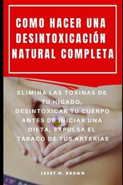 Como Hacer Una Desintoxicación Natural Completa: Elimina Las Toxinas de Tu Hígado, Desintoxicar Tu Cuerpo Antes de Iniciar Una Dieta, Expulsa El Tabac - Brown, Jessy M.