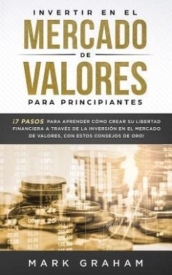 Invertir en el Mercado de Valores para Principiantes: ¡7 Pasos para Aprender Cómo Crear su Libertad Financiera a Través de la Inversión en el Mercado - Graham, Mark