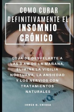 Como Curar Definitivamente El Insomnio Crónico: Deja de Desvelarte a Las 3 Am de la Mañana, Elimina La Vigilia Nocturna, La Ansiedad Y Los Nervios Con - Echevarria, Gaston; Chiesa, Jorge O.